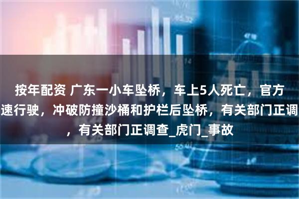 按年配资 广东一小车坠桥，车上5人死亡，官方通报：司机超速行驶，冲破防撞沙桶和护栏后坠桥，有关部门正调查_虎门_事故