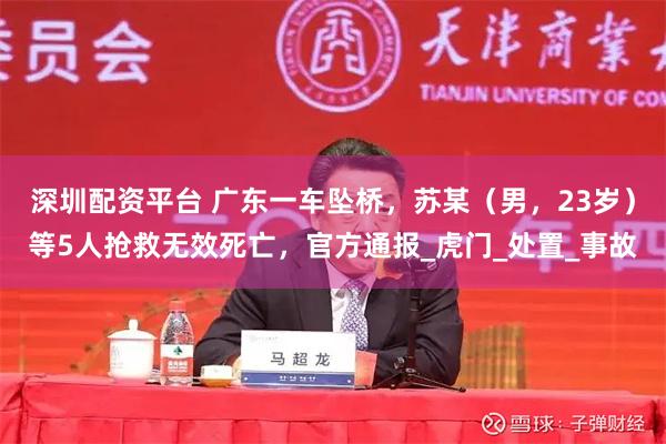 深圳配资平台 广东一车坠桥，苏某（男，23岁）等5人抢救无效死亡，官方通报_虎门_处置_事故