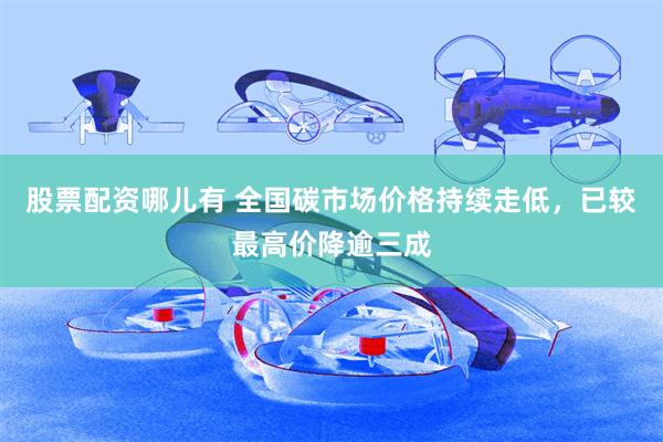股票配资哪儿有 全国碳市场价格持续走低，已较最高价降逾三成
