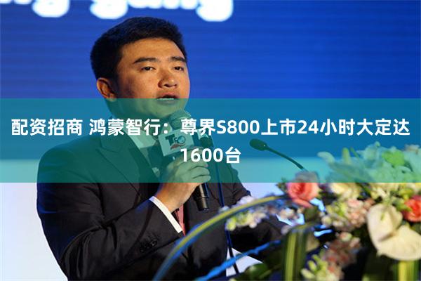 配资招商 鸿蒙智行：尊界S800上市24小时大定达1600台