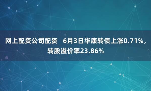 网上配资公司配资   6月3日华康转债上涨0.71%，转股溢价率23.86%