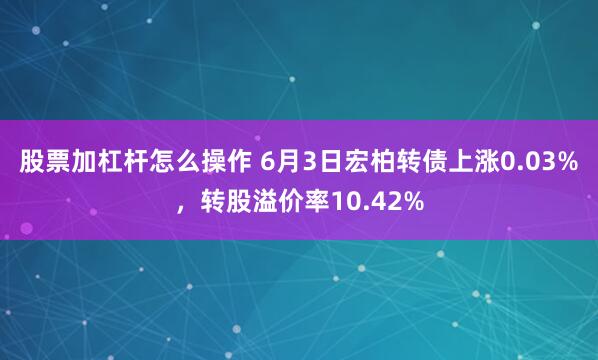 股票加杠杆怎么操作 6月3日宏柏转债上涨0.03%，转股溢价率10.42%