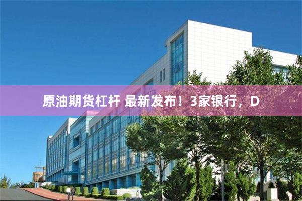 原油期货杠杆 最新发布！3家银行，D