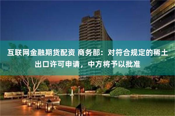 互联网金融期货配资 商务部：对符合规定的稀土出口许可申请，中方将予以批准