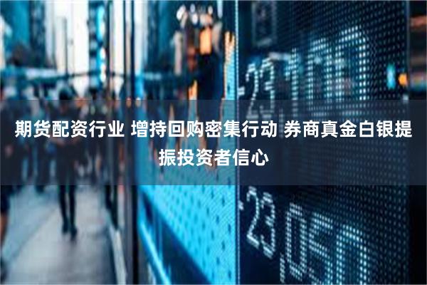 期货配资行业 增持回购密集行动 券商真金白银提振投资者信心