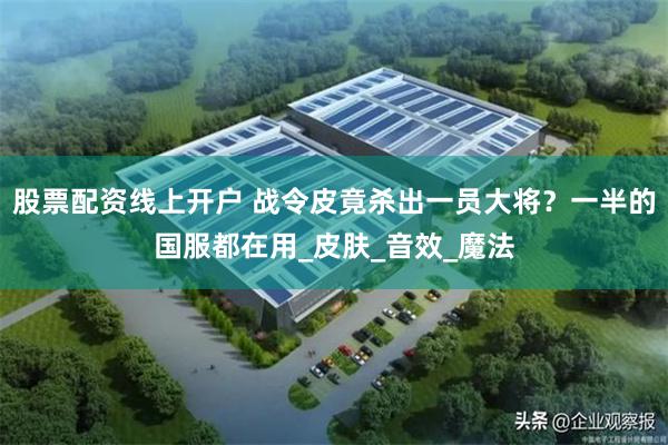 股票配资线上开户 战令皮竟杀出一员大将？一半的国服都在用_皮肤_音效_魔法