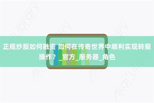 正规炒股如何融资 如何在传奇世界中顺利实现转服操作？_官方_服务器_角色