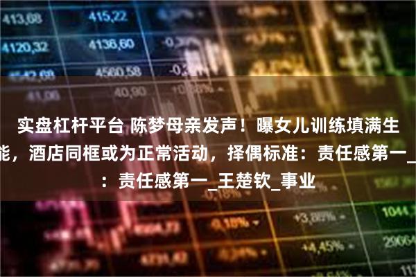 实盘杠杆平台 陈梦母亲发声！曝女儿训练填满生活无恋爱可能，酒店同框或为正常活动，择偶标准：责任感第一_王楚钦_事业