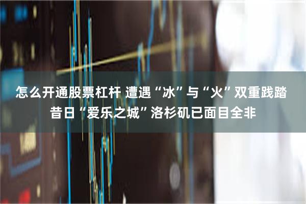 怎么开通股票杠杆 遭遇“冰”与“火”双重践踏 昔日“爱乐之城”洛杉矶已面目全非