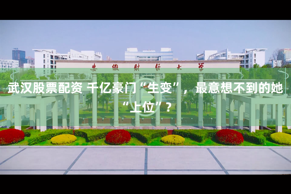 武汉股票配资 千亿豪门“生变”，最意想不到的她“上位”？