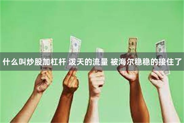 什么叫炒股加杠杆 泼天的流量 被海尔稳稳的接住了