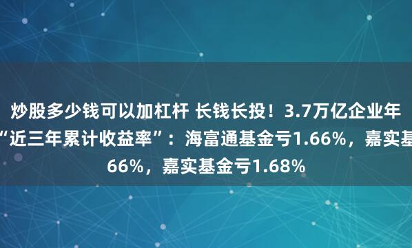 炒股多少钱可以加杠杆 长钱长投！3.7万亿企业年金首次公布“近三年累计收益率”：海富通基金亏1.66%，嘉实基金亏1.68%