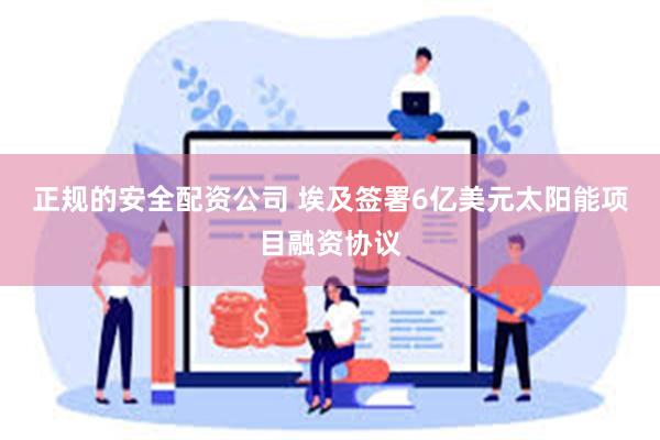 正规的安全配资公司 埃及签署6亿美元太阳能项目融资协议