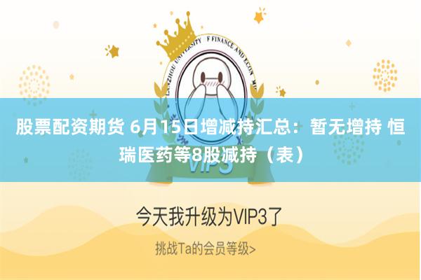 股票配资期货 6月15日增减持汇总：暂无增持 恒瑞医药等8股减持（表）