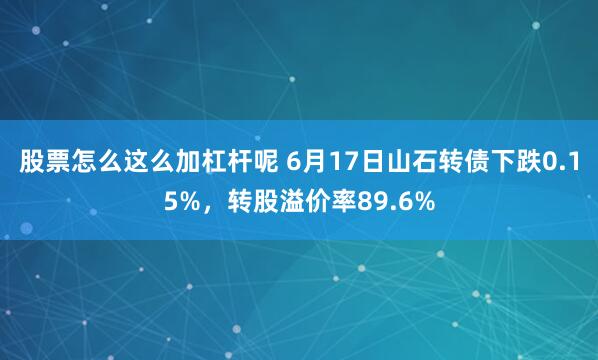 股票怎么这么加杠杆呢 6月17日山石转债下跌0.15%，转股溢价率89.6%