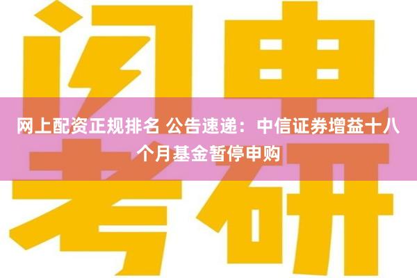 网上配资正规排名 公告速递：中信证券增益十八个月基金暂停申购