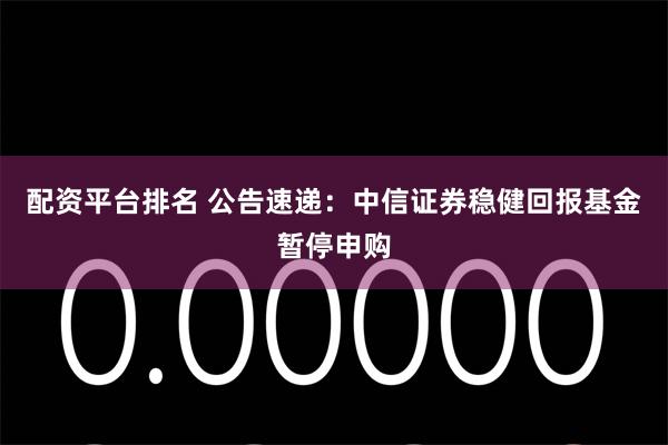 配资平台排名 公告速递：中信证券稳健回报基金暂停申购