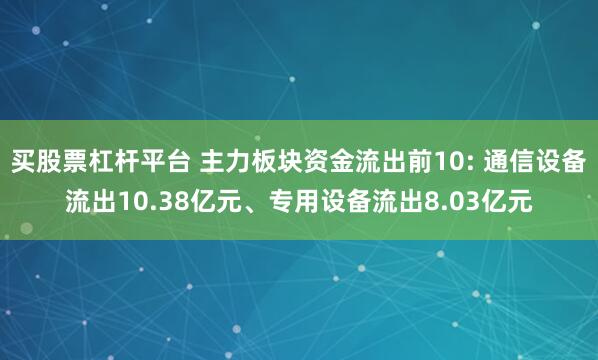 买股票杠杆平台 主力板块资金流出前10: 通信设备流出10.38亿元、专用设备流出8.03亿元