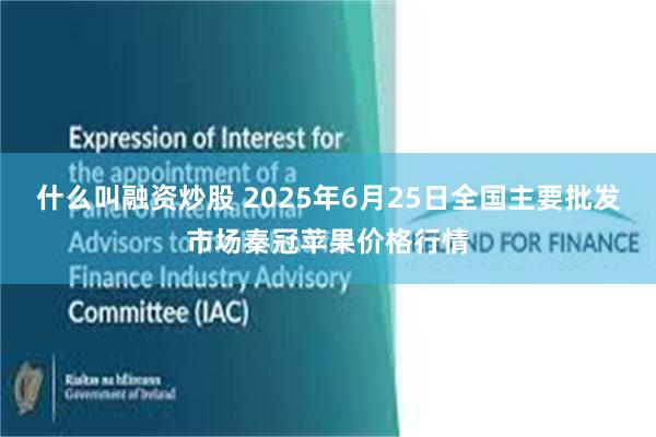 什么叫融资炒股 2025年6月25日全国主要批发市场秦冠苹果价格行情