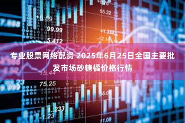 专业股票网络配资 2025年6月25日全国主要批发市场砂糖橘价格行情