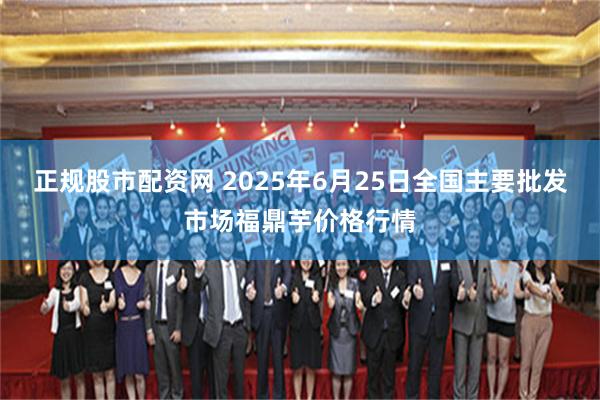 正规股市配资网 2025年6月25日全国主要批发市场福鼎芋价格行情