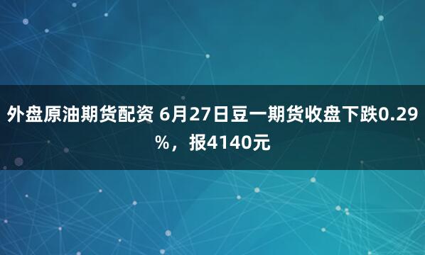 外盘原油期货配资 6月27日豆一期货收盘下跌0.29%，报4140元