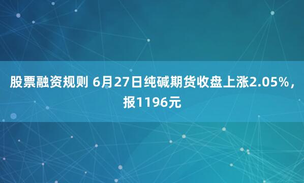 股票融资规则 6月27日纯碱期货收盘上涨2.05%，报1196元