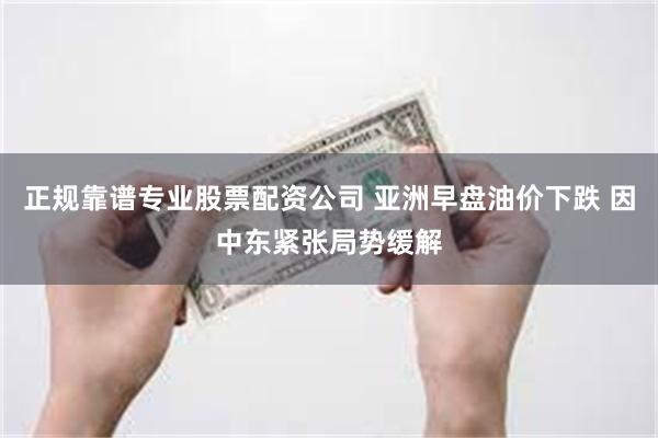 正规靠谱专业股票配资公司 亚洲早盘油价下跌 因中东紧张局势缓解
