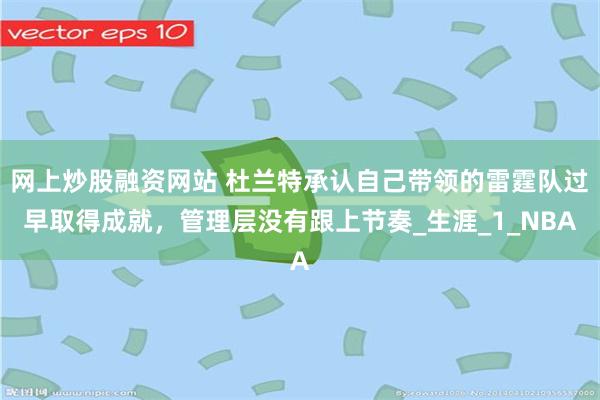 网上炒股融资网站 杜兰特承认自己带领的雷霆队过早取得成就，管理层没有跟上节奏_生涯_1_NBA