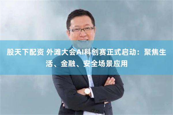 股天下配资 外滩大会AI科创赛正式启动：聚焦生活、金融、安全场景应用