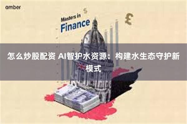 怎么炒股配资 AI智护水资源：构建水生态守护新模式