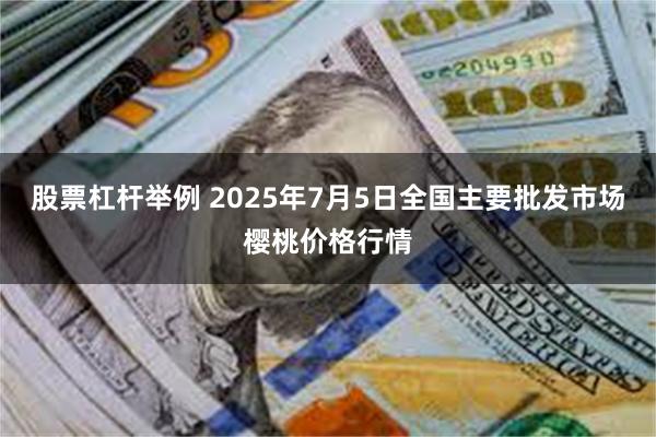 股票杠杆举例 2025年7月5日全国主要批发市场樱桃价格行情