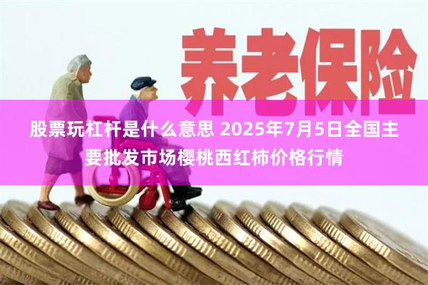 股票玩杠杆是什么意思 2025年7月5日全国主要批发市场樱桃西红柿价格行情