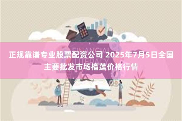正规靠谱专业股票配资公司 2025年7月5日全国主要批发市场榴莲价格行情