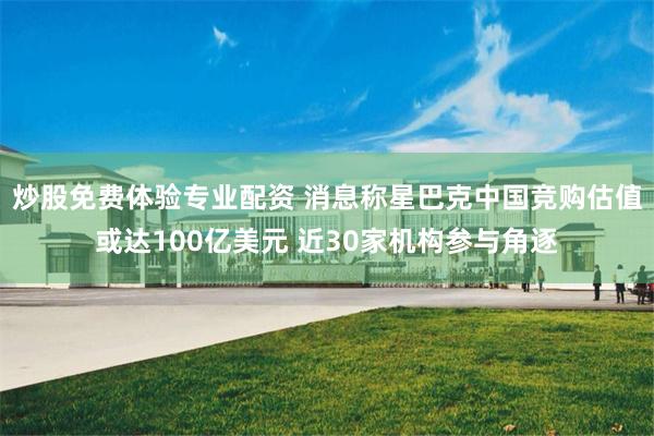 炒股免费体验专业配资 消息称星巴克中国竞购估值或达100亿美元 近30家机构参与角逐