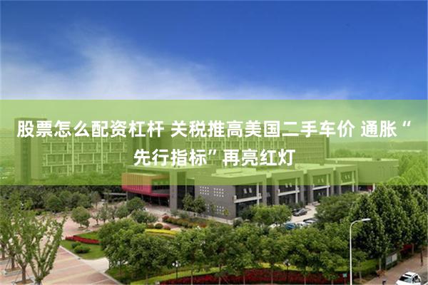 股票怎么配资杠杆 关税推高美国二手车价 通胀“先行指标”再亮红灯