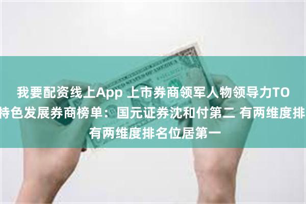 我要配资线上App 上市券商领军人物领导力TOP榜丨行业特色发展券商榜单：国元证券沈和付第二 有两维度排名位居第一