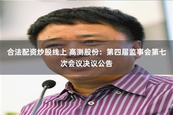合法配资炒股线上 高测股份：第四届监事会第七次会议决议公告