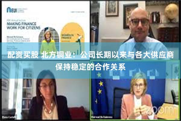 配资买股 北方铜业：公司长期以来与各大供应商保持稳定的合作关系