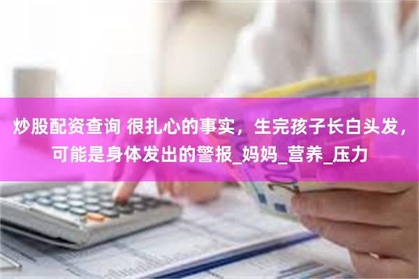 炒股配资查询 很扎心的事实，生完孩子长白头发，可能是身体发出的警报_妈妈_营养_压力