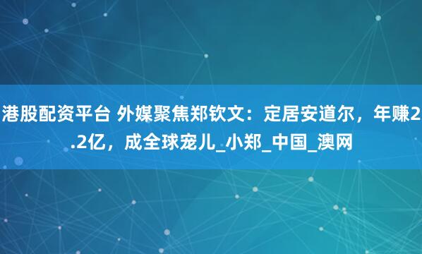 港股配资平台 外媒聚焦郑钦文：定居安道尔，年赚2.2亿，成全球宠儿_小郑_中国_澳网