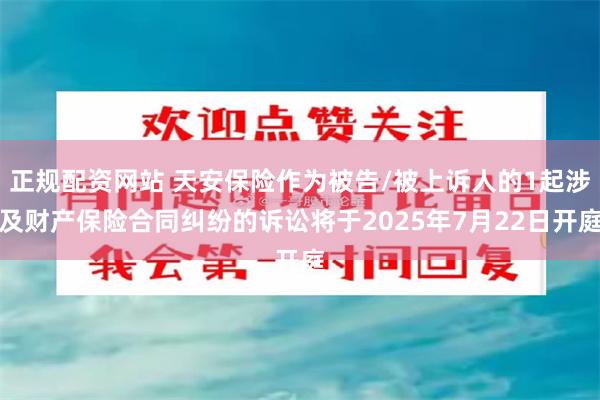正规配资网站 天安保险作为被告/被上诉人的1起涉及财产保险合同纠纷的诉讼将于2025年7月22日开庭