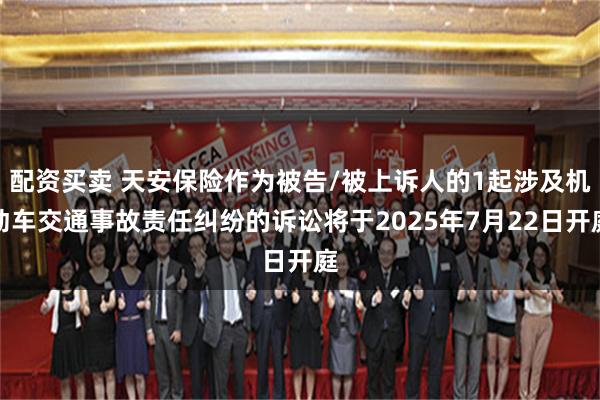 配资买卖 天安保险作为被告/被上诉人的1起涉及机动车交通事故责任纠纷的诉讼将于2025年7月22日开庭