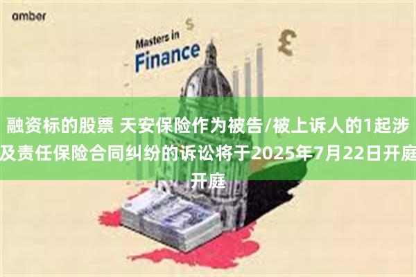 融资标的股票 天安保险作为被告/被上诉人的1起涉及责任保险合同纠纷的诉讼将于2025年7月22日开庭