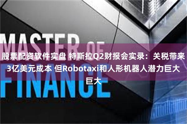 股票配资软件实盘 特斯拉Q2财报会实录：关税带来3亿美元成本 但Robotaxi和人形机器人潜力巨大