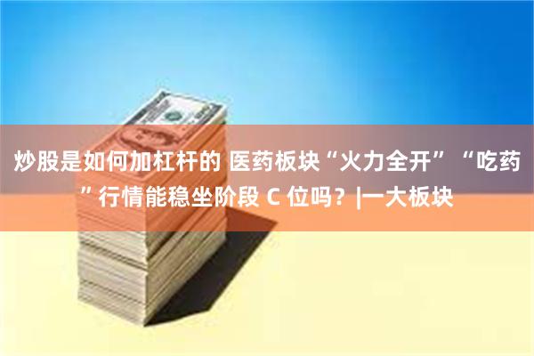 炒股是如何加杠杆的 医药板块“火力全开” “吃药”行情能稳坐阶段 C 位吗？|一大板块