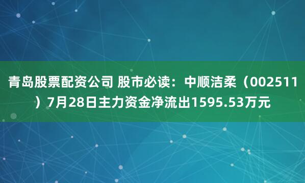 青岛股票配资公司 股市必读：中顺洁柔（002511）7月28日主力资金净流出1595.53万元