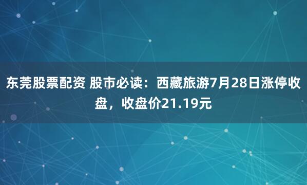东莞股票配资 股市必读：西藏旅游7月28日涨停收盘，收盘价21.19元
