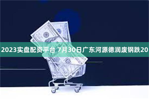 2023实盘配资平台 7月30日广东河源德润废钢跌20