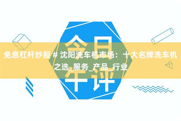 免息杠杆炒股 # 沈阳洗车机市场：十大名牌洗车机之选_服务_产品_行业